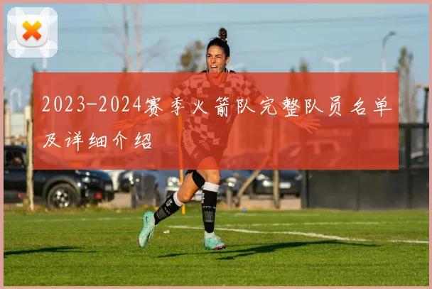 2023-2024赛季火箭队完整队员名单及详细介绍