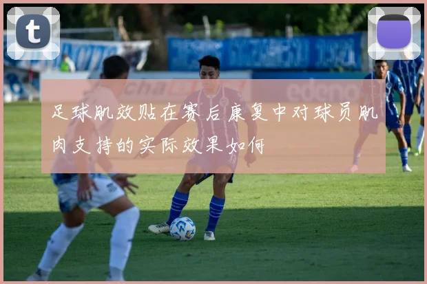 足球肌效贴在赛后康复中对球员肌肉支持的实际效果如何