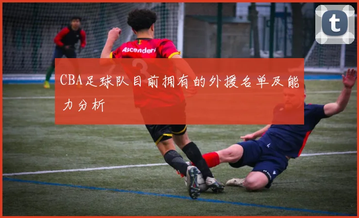CBA足球队目前拥有的外援名单及能力分析