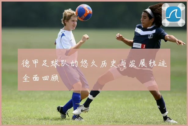 德甲足球队的悠久历史与发展轨迹全面回顾