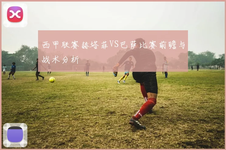 西甲联赛赫塔菲VS巴萨比赛前瞻与战术分析