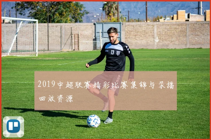 2019中超联赛精彩比赛集锦与录播回放资源