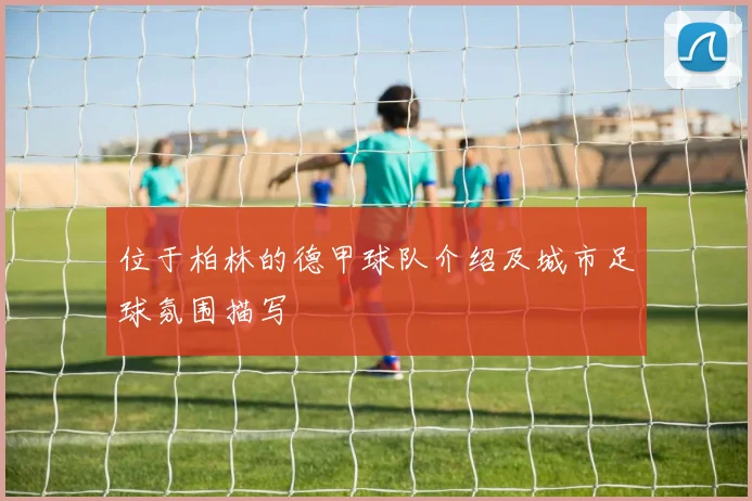 位于柏林的德甲球队介绍及城市足球氛围描写