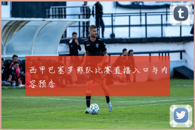 西甲巴塞罗那队比赛直播入口与内容预告