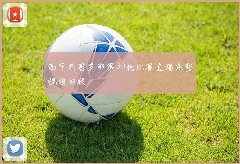 西甲巴塞罗那第30轮比赛直播完整视频回顾