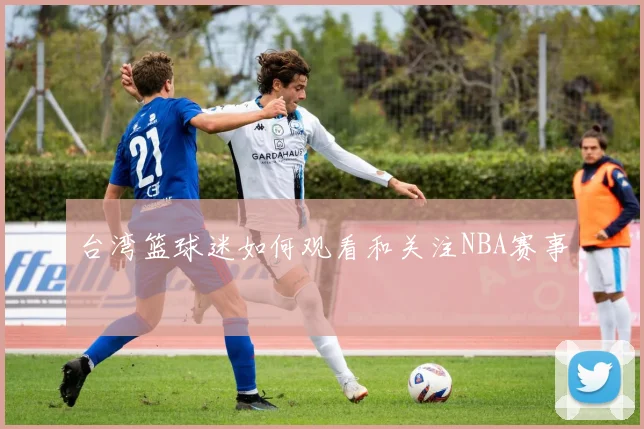 台湾篮球迷如何观看和关注NBA赛事