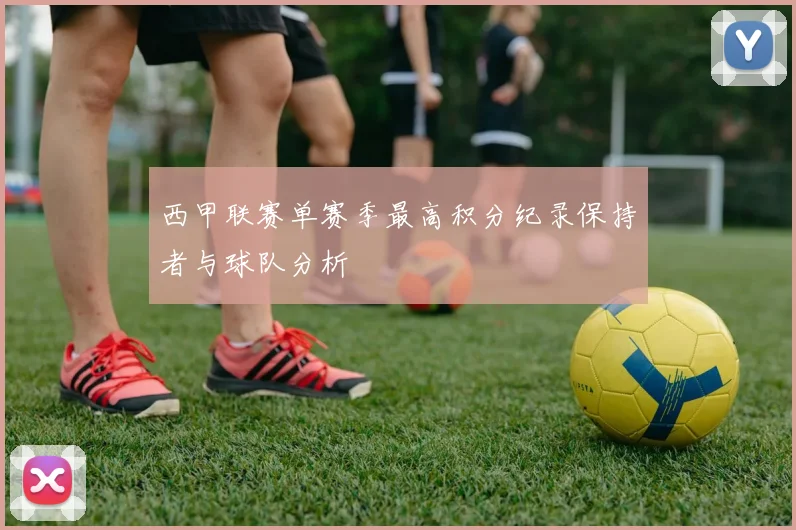 西甲联赛单赛季最高积分纪录保持者与球队分析