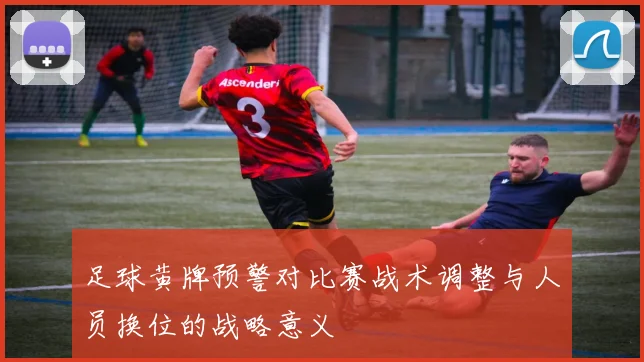 足球黄牌预警对比赛战术调整与人员换位的战略意义