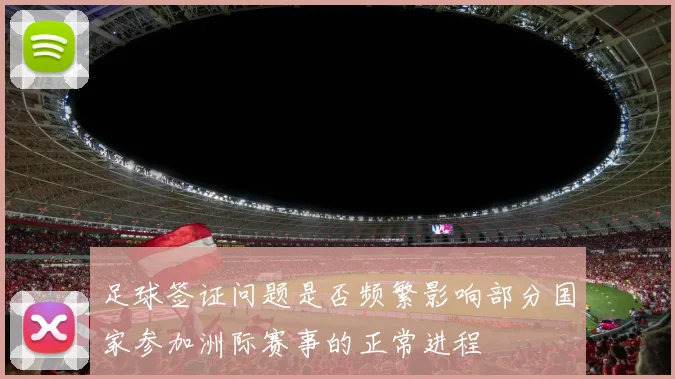 足球签证问题是否频繁影响部分国家参加洲际赛事的正常进程