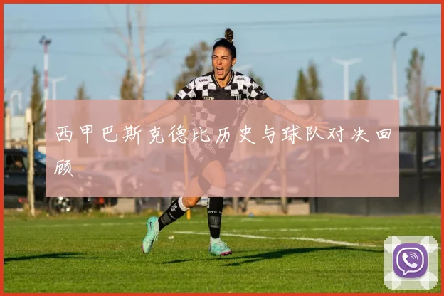 西甲巴斯克德比历史与球队对决回顾