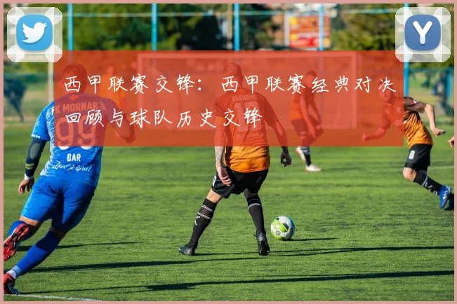 西甲联赛交锋:西甲联赛经典对决回顾与球队历史交锋