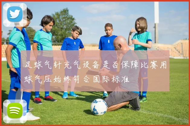 足球气针充气设备是否保障比赛用球气压始终符合国际标准
